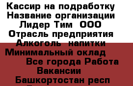 Кассир на подработку › Название организации ­ Лидер Тим, ООО › Отрасль предприятия ­ Алкоголь, напитки › Минимальный оклад ­ 10 000 - Все города Работа » Вакансии   . Башкортостан респ.,Баймакский р-н